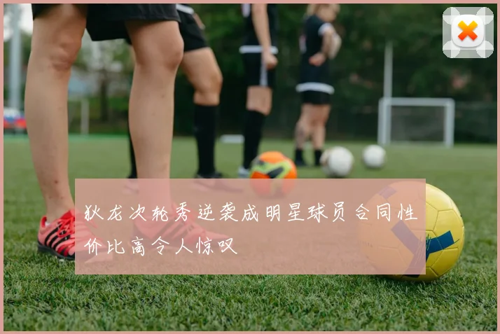 狄龙次轮秀逆袭成明星球员合同性价比高令人惊叹
