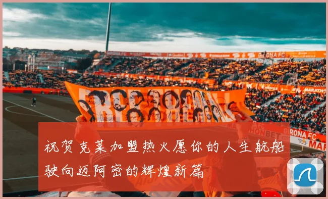 祝贺克莱加盟热火愿你的人生航船驶向迈阿密的辉煌新篇