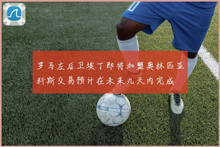 罗马左后卫埃丁即将加盟奥林匹亚科斯交易预计在未来几天内完成