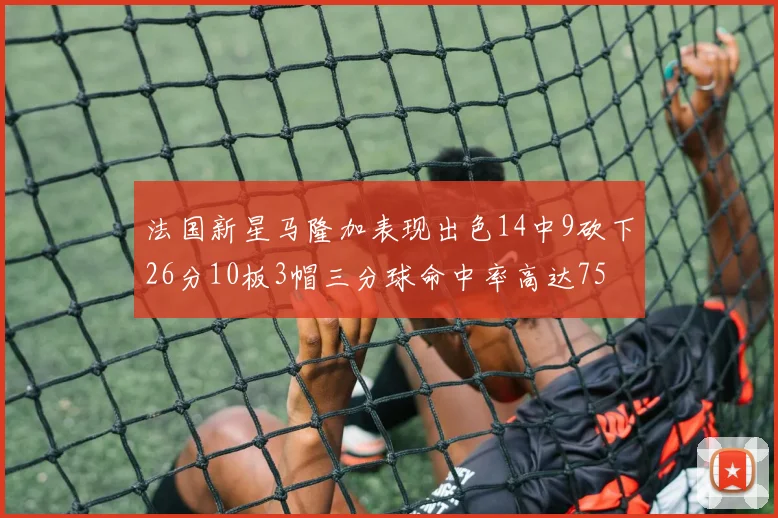 法国新星马隆加表现出色14中9砍下26分10板3帽三分球命中率高达75