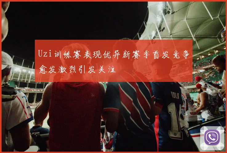Uzi训练赛表现优异新赛季首发竞争愈发激烈引发关注