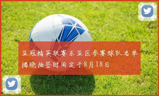 亚冠精英联赛东亚区参赛球队名单揭晓抽签时间定于8月18日
