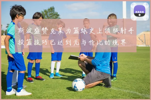 斯波盛赞克莱为篮球史上顶级射手投篮技巧已达到无与伦比的境界