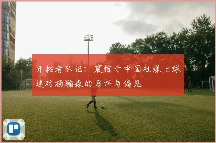 开拓者队记：震惊于中国社媒上球迷对杨瀚森的恶评与偏见