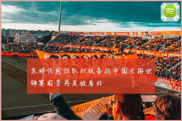 朱婷伤愈归队积极备战中国女排世锦赛前景再度被看好