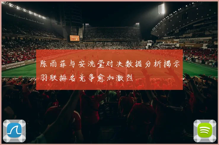 陈雨菲与安洗莹对决数据分析揭示羽联排名竞争愈加激烈