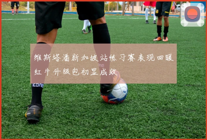 维斯塔潘新加坡站练习赛表现回暖红牛升级包初显成效